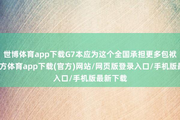 世博體育app下載G7本應為這個全國承擔更多包袱-世博官方體育app下載(官方)網站/網頁版登錄入口/手機版最新下載