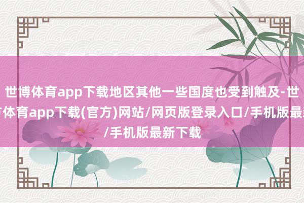 世博體育app下載地區其他一些國度也受到觸及-世博官方體育app下載(官方)網站/網頁版登錄入口/手機版最新下載