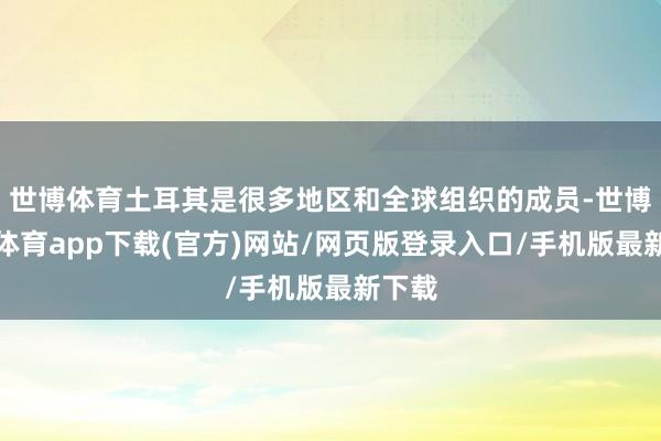 世博體育土耳其是很多地區和全球組織的成員-世博官方體育app下載(官方)網站/網頁版登錄入口/手機版最新下載