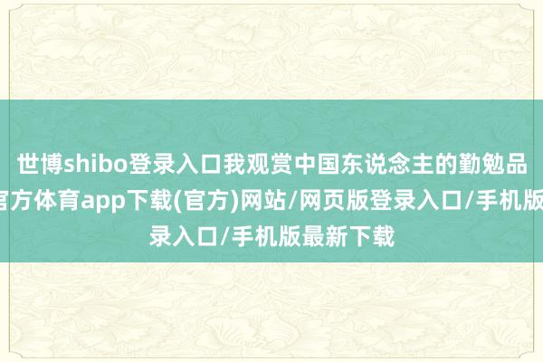 世博shibo登錄入口我觀賞中國東說念主的勤勉品性-世博官方體育app下載(官方)網站/網頁版登錄入口/手機版最新下載