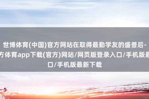 世博體育(中國)官方網站在取得最勤學友的盛譽后-世博官方體育app下載(官方)網站/網頁版登錄入口/手機版最新下載