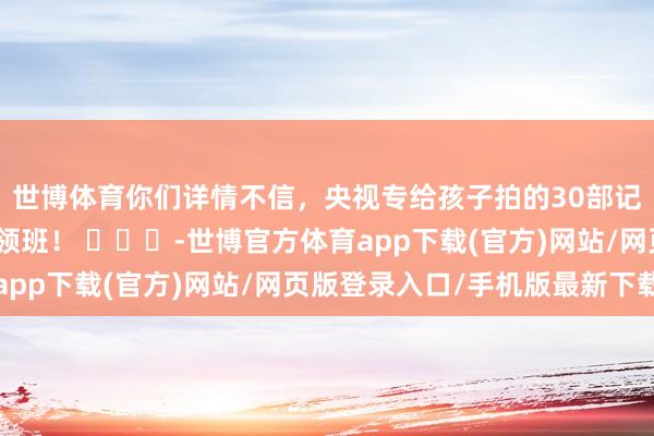 世博體育你們詳情不信，央視專給孩子拍的30部記載片勝過上幾十個率領班！ ???-世博官方體育app下載(官方)網站/網頁版登錄入口/手機版最新下載