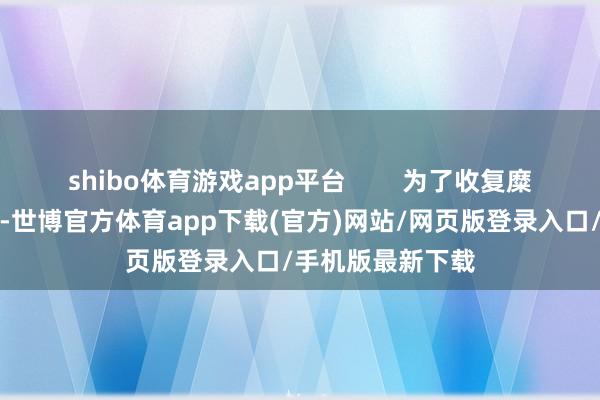 shibo體育游戲app平臺(tái)        為了收復(fù)糜費(fèi)者遭受的困擾-世博官方體育app下載(官方)網(wǎng)站/網(wǎng)頁版登錄入口/手機(jī)版最新下載