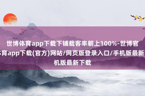 世博體育app下載下鋪載客率朝上100%-世博官方體育app下載(官方)網(wǎng)站/網(wǎng)頁(yè)版登錄入口/手機(jī)版最新下載