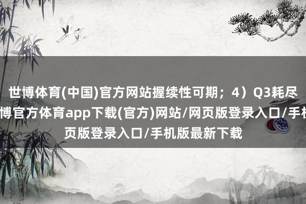 世博體育(中國)官方網站握續(xù)性可期；4）Q3耗盡滿產滿銷-世博官方體育app下載(官方)網站/網頁版登錄入口/手機版最新下載