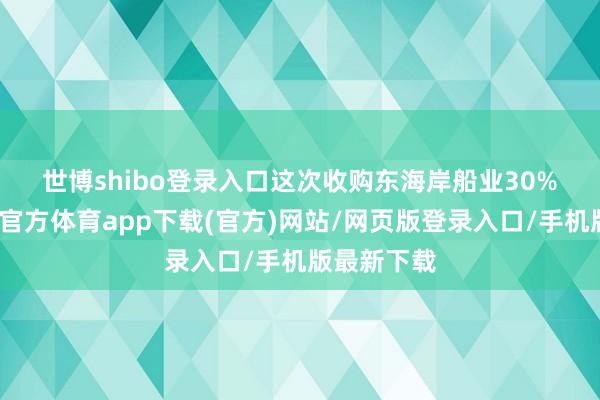 世博shibo登錄入口　　這次收購東海岸船業30%股權-世博官方體育app下載(官方)網站/網頁版登錄入口/手機版最新下載