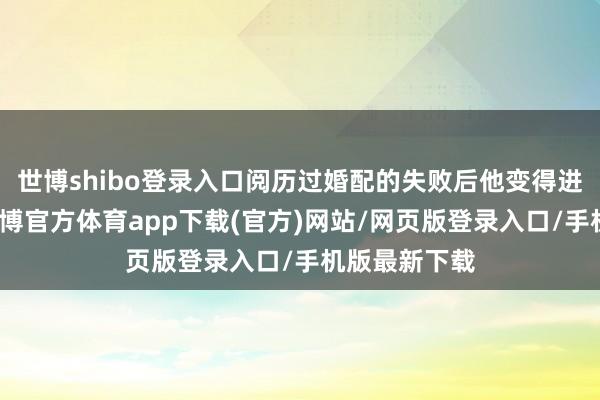 世博shibo登錄入口閱歷過婚配的失敗后他變得進修了許多-世博官方體育app下載(官方)網站/網頁版登錄入口/手機版最新下載