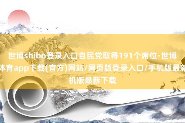 世博shibo登錄入口自民黨取得191個席位-世博官方體育app下載(官方)網站/網頁版登錄入口/手機版最新下載