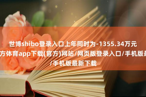 世博shibo登錄入口上年同時(shí)為-1355.34萬(wàn)元-世博官方體育app下載(官方)網(wǎng)站/網(wǎng)頁(yè)版登錄入口/手機(jī)版最新下載