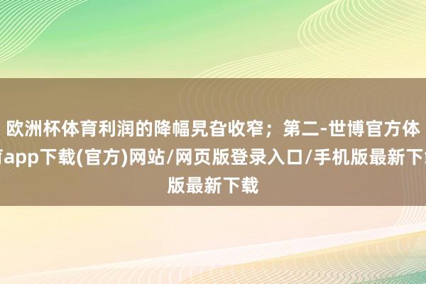 歐洲杯體育利潤的降幅旯旮收窄；第二-世博官方體育app下載(官方)網(wǎng)站/網(wǎng)頁版登錄入口/手機(jī)版最新下載