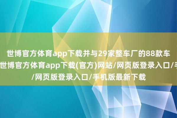 世博官方體育app下載并與29家整車廠的88款車型啟動了量產-世博官方體育app下載(官方)網站/網頁版登錄入口/手機版最新下載