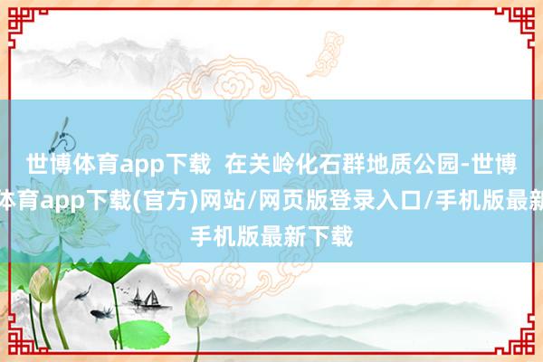 世博體育app下載  在關嶺化石群地質公園-世博官方體育app下載(官方)網站/網頁版登錄入口/手機版最新下載