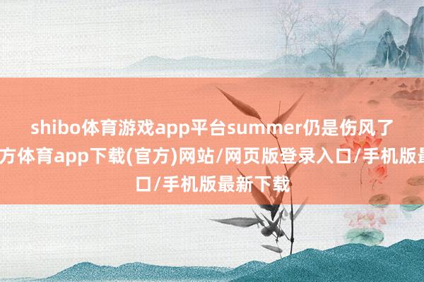 shibo體育游戲app平臺summer仍是傷風了-世博官方體育app下載(官方)網站/網頁版登錄入口/手機版最新下載