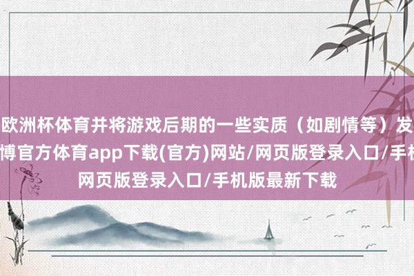 歐洲杯體育并將游戲后期的一些實質(zhì)（如劇情等）發(fā)布至集會-世博官方體育app下載(官方)網(wǎng)站/網(wǎng)頁版登錄入口/手機(jī)版最新下載