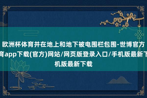 歐洲杯體育并在地上和地下被電圍欄包圍-世博官方體育app下載(官方)網站/網頁版登錄入口/手機版最新下載