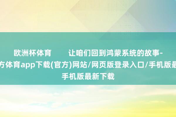 歐洲杯體育        讓咱們回到鴻蒙系統(tǒng)的故事-世博官方體育app下載(官方)網(wǎng)站/網(wǎng)頁(yè)版登錄入口/手機(jī)版最新下載