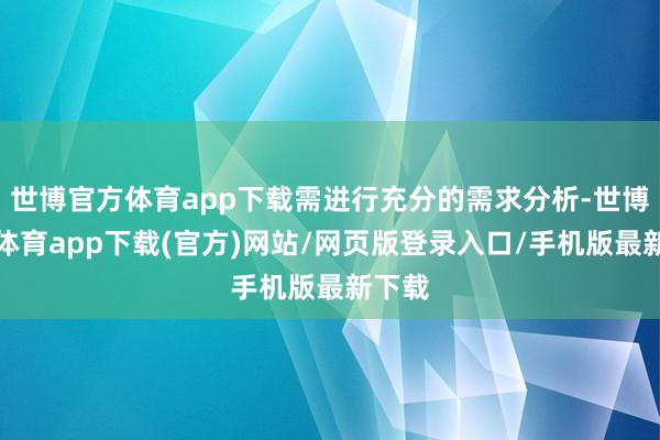 世博官方體育app下載需進(jìn)行充分的需求分析-世博官方體育app下載(官方)網(wǎng)站/網(wǎng)頁版登錄入口/手機(jī)版最新下載