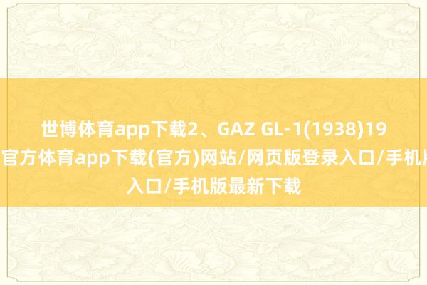 世博體育app下載2、GAZ GL-1(1938)1938年-世博官方體育app下載(官方)網站/網頁版登錄入口/手機版最新下載