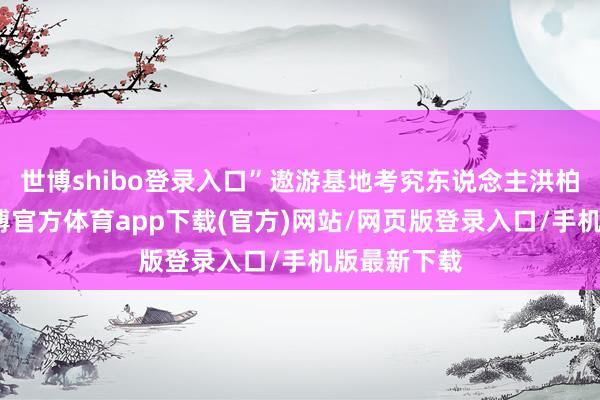 世博shibo登錄入口”遨游基地考究東說念主洪柏雲先容-世博官方體育app下載(官方)網站/網頁版登錄入口/手機版最新下載