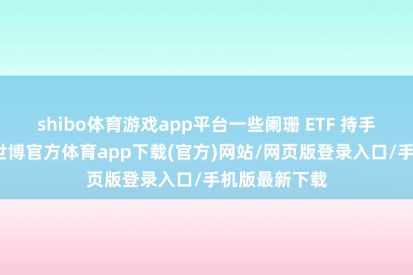 shibo體育游戲app平臺(tái)一些闌珊 ETF 持手的基金公司-世博官方體育app下載(官方)網(wǎng)站/網(wǎng)頁(yè)版登錄入口/手機(jī)版最新下載