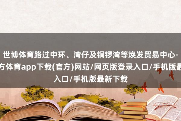 世博體育路過中環(huán)、灣仔及銅鑼灣等煥發(fā)貿(mào)易中心-世博官方體育app下載(官方)網(wǎng)站/網(wǎng)頁版登錄入口/手機(jī)版最新下載