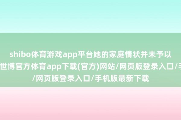 shibo體育游戲app平臺她的家庭情狀并未予以她太多的便捷-世博官方體育app下載(官方)網站/網頁版登錄入口/手機版最新下載