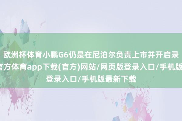 歐洲杯體育小鵬G6仍是在尼泊爾負責上市并開啟錄用-世博官方體育app下載(官方)網站/網頁版登錄入口/手機版最新下載