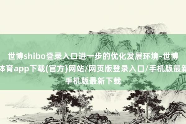 世博shibo登錄入口進一步的優化發展環境-世博官方體育app下載(官方)網站/網頁版登錄入口/手機版最新下載