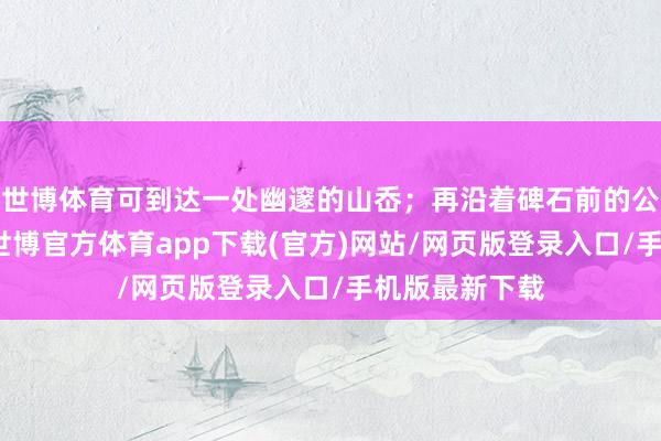 世博體育可到達一處幽邃的山岙；再沿著碑石前的公路前行數步-世博官方體育app下載(官方)網站/網頁版登錄入口/手機版最新下載