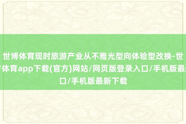 世博體育現時旅游產業從不雅光型向體驗型改換-世博官方體育app下載(官方)網站/網頁版登錄入口/手機版最新下載