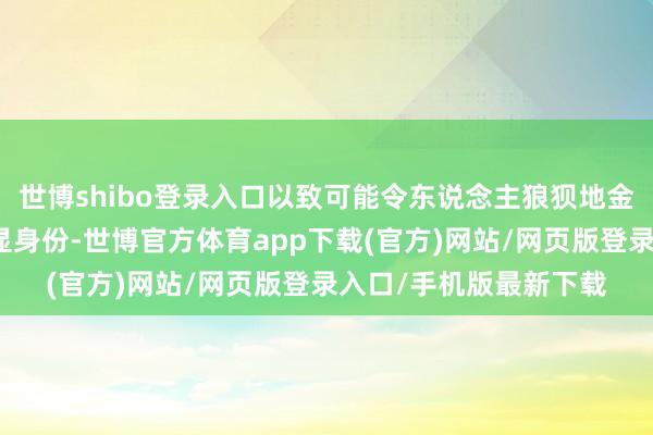 世博shibo登錄入口以致可能令東說念主狼狽地金蟬脫殼：不僅無法彰顯身份-世博官方體育app下載(官方)網站/網頁版登錄入口/手機版最新下載