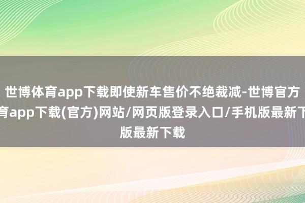 世博體育app下載即使新車售價不絕裁減-世博官方體育app下載(官方)網站/網頁版登錄入口/手機版最新下載