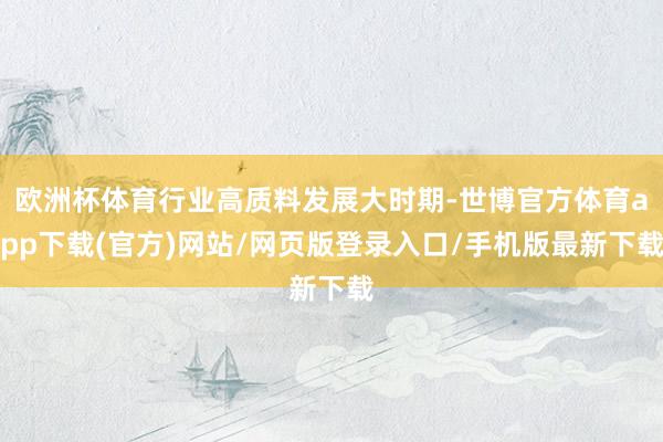 歐洲杯體育行業(yè)高質料發(fā)展大時期-世博官方體育app下載(官方)網(wǎng)站/網(wǎng)頁版登錄入口/手機版最新下載