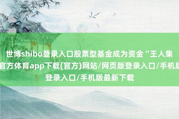 世博shibo登錄入口股票型基金成為資金“王人集地”-世博官方體育app下載(官方)網站/網頁版登錄入口/手機版最新下載