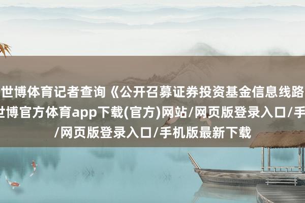 世博體育記者查詢《公開召募證券投資基金信息線路處治目的》-世博官方體育app下載(官方)網站/網頁版登錄入口/手機版最新下載