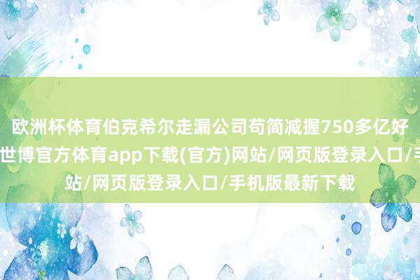 歐洲杯體育伯克希爾走漏公司茍簡減握750多億好意思元的股票-世博官方體育app下載(官方)網站/網頁版登錄入口/手機版最新下載