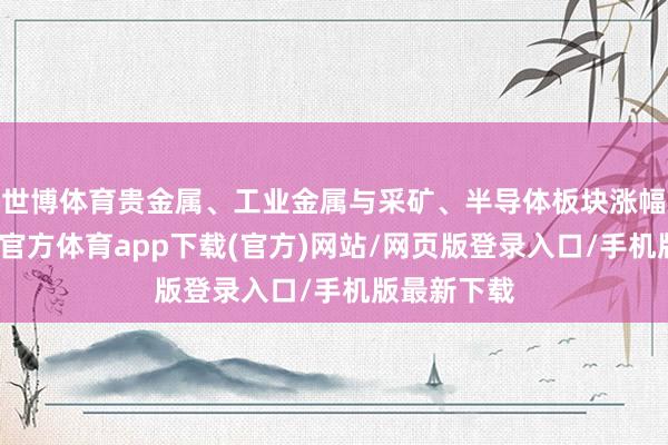 世博體育貴金屬、工業(yè)金屬與采礦、半導(dǎo)體板塊漲幅居前-世博官方體育app下載(官方)網(wǎng)站/網(wǎng)頁版登錄入口/手機(jī)版最新下載