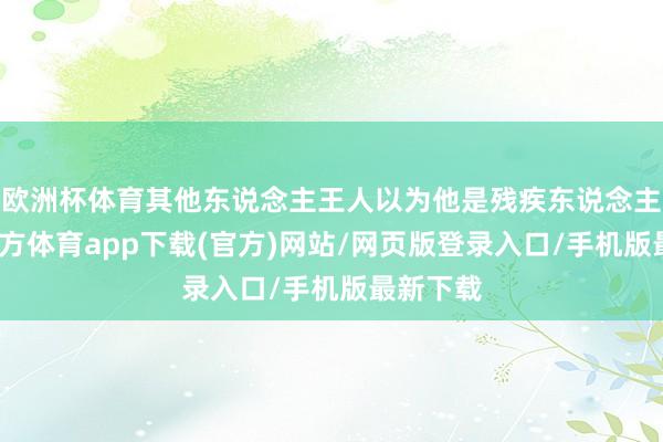 歐洲杯體育其他東說念主王人以為他是殘疾東說念主-世博官方體育app下載(官方)網站/網頁版登錄入口/手機版最新下載