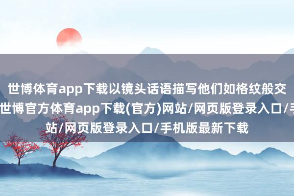 世博體育app下載以鏡頭話語描寫他們如格紋般交匯的激情紐帶-世博官方體育app下載(官方)網站/網頁版登錄入口/手機版最新下載