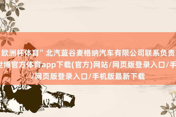 歐洲杯體育”北汽藍谷麥格納汽車有限公司聯系負責東說念主說-世博官方體育app下載(官方)網站/網頁版登錄入口/手機版最新下載