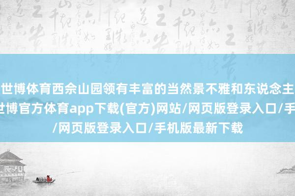 世博體育西佘山園領有豐富的當然景不雅和東說念主文歷史處事-世博官方體育app下載(官方)網站/網頁版登錄入口/手機版最新下載