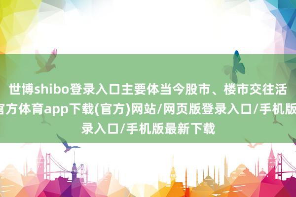 世博shibo登錄入口主要體當今股市、樓市交往活躍-世博官方體育app下載(官方)網站/網頁版登錄入口/手機版最新下載