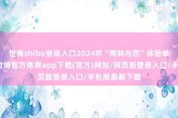 世博shibo登錄入口2024年“雨林與您”體驗(yàn)舉止的重頭戲-世博官方體育app下載(官方)網(wǎng)站/網(wǎng)頁(yè)版登錄入口/手機(jī)版最新下載