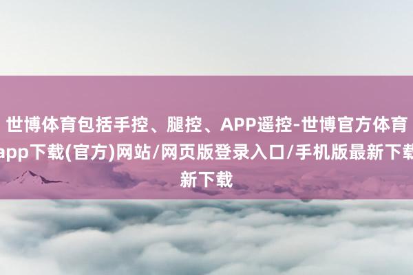 世博體育包括手控、腿控、APP遙控-世博官方體育app下載(官方)網站/網頁版登錄入口/手機版最新下載