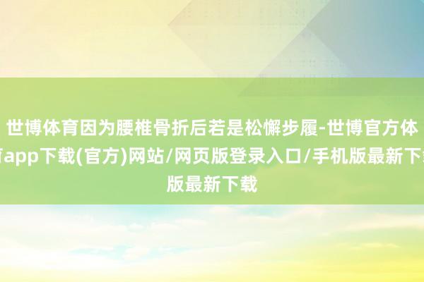 世博體育因為腰椎骨折后若是松懈步履-世博官方體育app下載(官方)網站/網頁版登錄入口/手機版最新下載