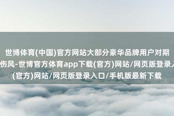 世博體育(中國)官方網站大部分豪華品牌用戶對期貨的激進工夫并不太傷風-世博官方體育app下載(官方)網站/網頁版登錄入口/手機版最新下載