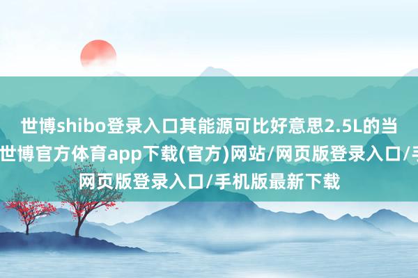 世博shibo登錄入口其能源可比好意思2.5L的當然吸氣發動機-世博官方體育app下載(官方)網站/網頁版登錄入口/手機版最新下載