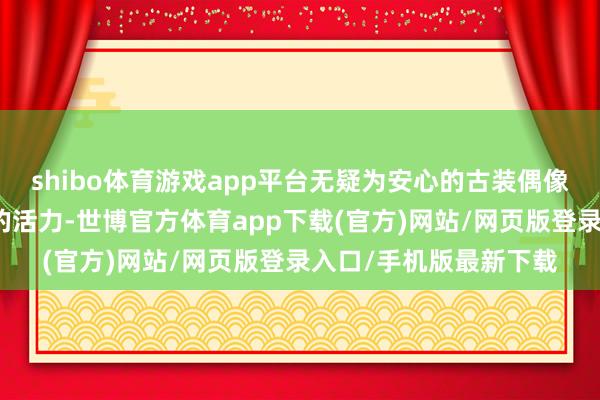 shibo體育游戲app平臺無疑為安心的古裝偶像劇市集注入了一股新的活力-世博官方體育app下載(官方)網站/網頁版登錄入口/手機版最新下載