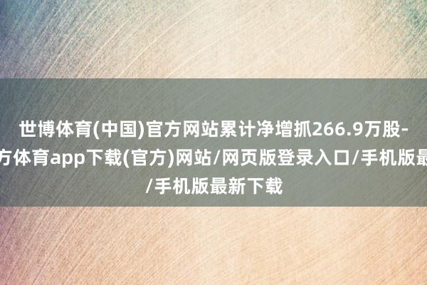 世博體育(中國(guó))官方網(wǎng)站累計(jì)凈增抓266.9萬股-世博官方體育app下載(官方)網(wǎng)站/網(wǎng)頁版登錄入口/手機(jī)版最新下載