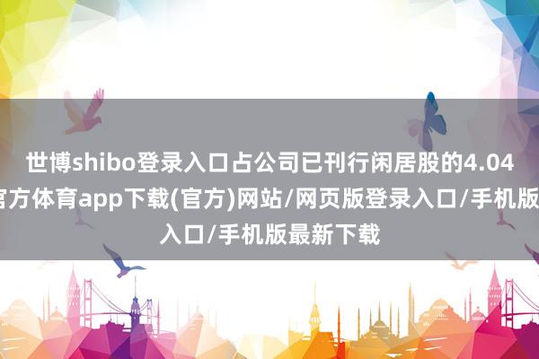 世博shibo登錄入口占公司已刊行閑居股的4.04%-世博官方體育app下載(官方)網站/網頁版登錄入口/手機版最新下載